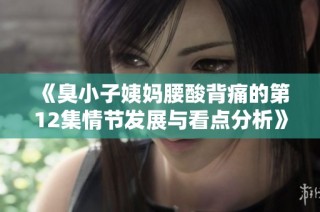 《臭小子姨妈腰酸背痛的第12集情节发展与看点分析》