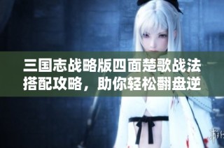 三国志战略版四面楚歌战法搭配攻略，助你轻松翻盘逆袭