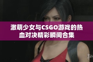 激萌少女与CSGO游戏的热血对决精彩瞬间合集
