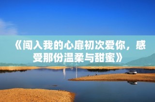 《闯入我的心扉初次爱你，感受那份温柔与甜蜜》