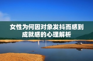 女性为何因对象发抖而感到成就感的心理解析