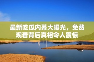 最新吃瓜内幕大曝光，免费观看背后真相令人震惊