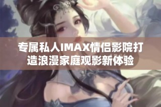 专属私人IMAX情侣影院打造浪漫家庭观影新体验