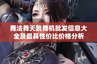 舞法舞天跳舞机批发信息大全及最具性价比价格分析