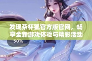发现茶杯狐官方版官网，畅享全新游戏体验与精彩活动等你来参与