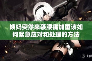 姨妈突然来袭腰痛加重该如何紧急应对和处理的方法