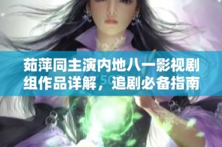 茹萍同主演内地八一影视剧组作品详解，追剧必备指南分享
