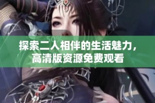 探索二人相伴的生活魅力，高清版资源免费观看
