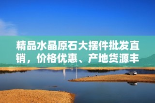 精品水晶原石大摆件批发直销，价格优惠、产地货源丰富