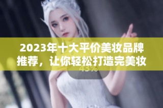 2023年十大平价美妆品牌推荐，让你轻松打造完美妆容