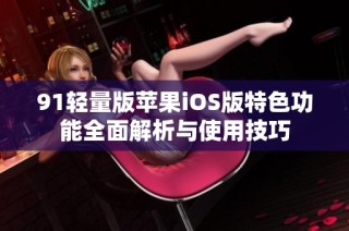 91轻量版苹果iOS版特色功能全面解析与使用技巧