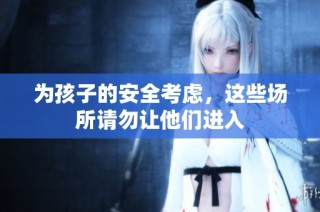 为孩子的安全考虑，这些场所请勿让他们进入