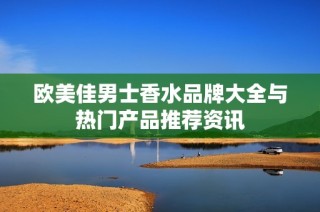 欧美佳男士香水品牌大全与热门产品推荐资讯