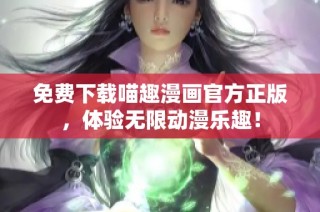 免费下载喵趣漫画官方正版，体验无限动漫乐趣！