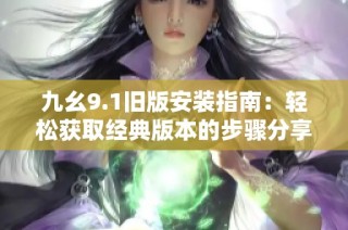 九幺9.1旧版安装指南：轻松获取经典版本的步骤分享