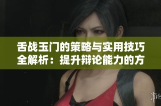 舌战玉门的策略与实用技巧全解析：提升辩论能力的方法与实践