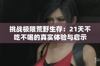 挑战极限荒野生存：21天不吃不喝的真实体验与启示