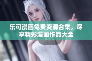 乐可漫画免费资源合集，尽享精彩漫画作品大全