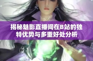揭秘魅影直播间在B站的独特优势与多重好处分析