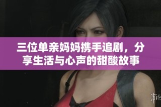 三位单亲妈妈携手追剧，分享生活与心声的甜酸故事