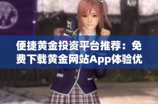 便捷黄金投资平台推荐：免费下载黄金网站App体验优势