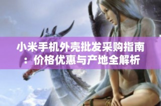 小米手机外壳批发采购指南：价格优惠与产地全解析