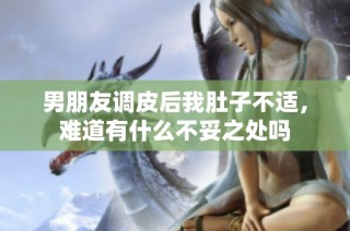 男朋友调皮后我肚子不适，难道有什么不妥之处吗