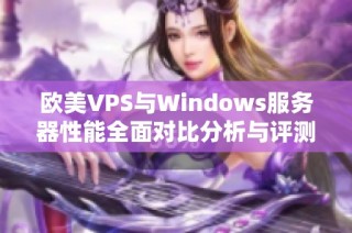 欧美VPS与Windows服务器性能全面对比分析与评测