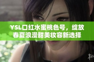 YSL口红水蜜桃色号，绽放春夏浪漫甜美妆容新选择