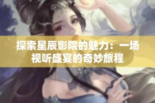 探索星辰影院的魅力：一场视听盛宴的奇妙旅程
