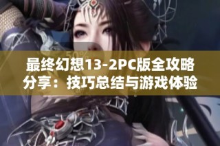 最终幻想13-2PC版全攻略分享：技巧总结与游戏体验心得解析