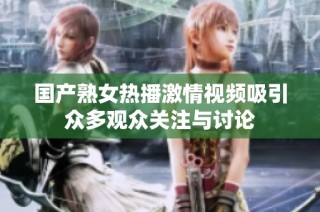 国产熟女热播激情视频吸引众多观众关注与讨论