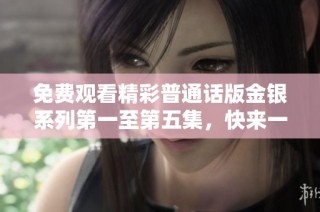 免费观看精彩普通话版金银系列第一至第五集，快来一同畅享精彩故事！