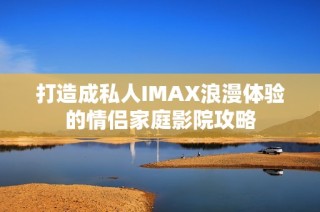 打造成私人IMAX浪漫体验的情侣家庭影院攻略