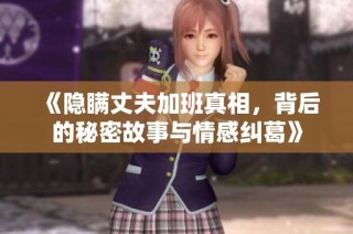 《隐瞒丈夫加班真相，背后的秘密故事与情感纠葛》