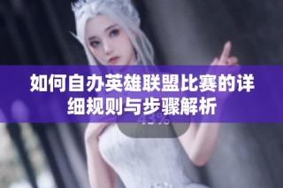 如何自办英雄联盟比赛的详细规则与步骤解析