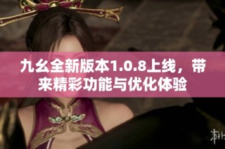 九幺全新版本1.0.8上线，带来精彩功能与优化体验