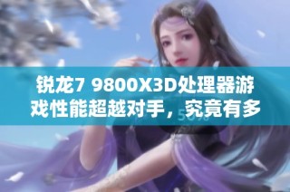 锐龙7 9800X3D处理器游戏性能超越对手，究竟有多强大