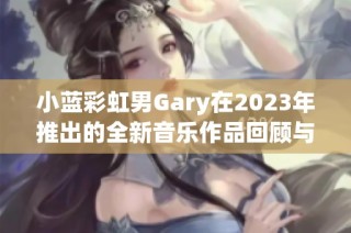 小蓝彩虹男Gary在2023年推出的全新音乐作品回顾与分析