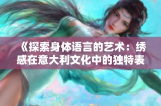 《探索身体语言的艺术：绣感在意大利文化中的独特表现》