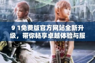 9 1免费版官方网站全新升级，带你畅享卓越体验与服务
