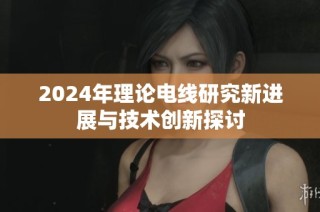 2024年理论电线研究新进展与技术创新探讨