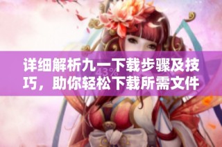 详细解析九一下载步骤及技巧，助你轻松下载所需文件