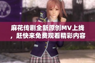 麻花传剧全新原创MV上线，赶快来免费观看精彩内容！
