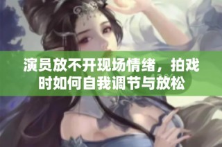演员放不开现场情绪，拍戏时如何自我调节与放松