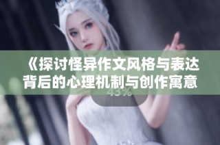 《探讨怪异作文风格与表达背后的心理机制与创作寓意》
