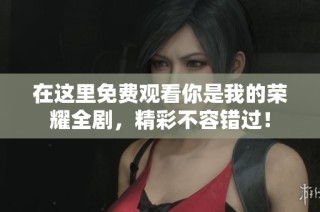 在这里免费观看你是我的荣耀全剧，精彩不容错过！