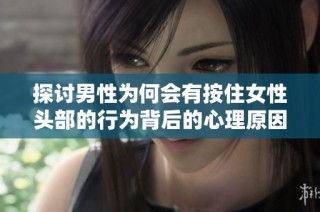 探讨男性为何会有按住女性头部的行为背后的心理原因
