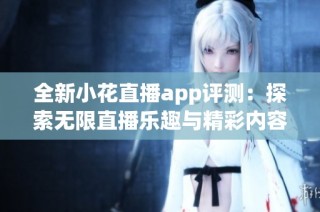 全新小花直播app评测：探索无限直播乐趣与精彩内容