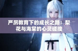 严厉教育下的成长之路：梨花与海棠的心灵碰撞